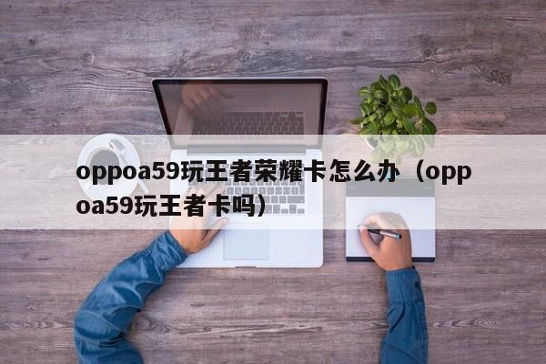 oppoa59玩王者荣耀卡怎么办（oppoa59玩王者卡吗）