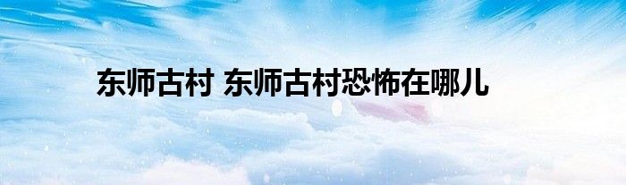 东师古村 东师古村恐怖在哪儿