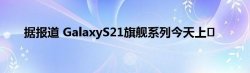 据报道 GalaxyS21旗舰系列今天上�