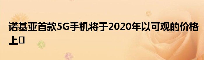 诺基亚首款5G手机将于2020年以可观的价格上�