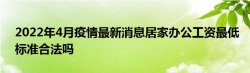 2022年4月疫情最新消息居家办公工资最低标准合法