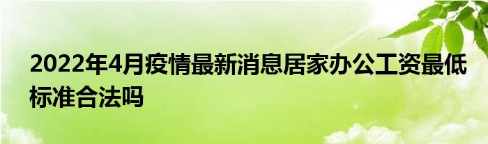 2022年4月疫情最新消息居家办公工资最低标准合法