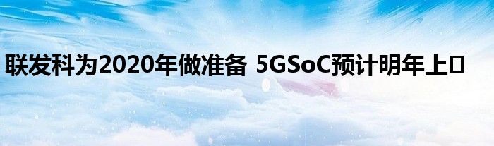 联发科为2020年做准备 5GSoC预计明年上�