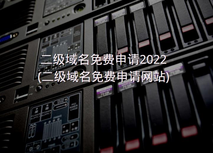 二级域名免费申请2022 (二级域名免费申请网站)