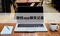 微核app聊天记录（微核app聊天记录怎么恢复）